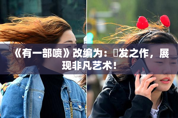 《有一部喷》改编为：噴发之作，展现非凡艺术！