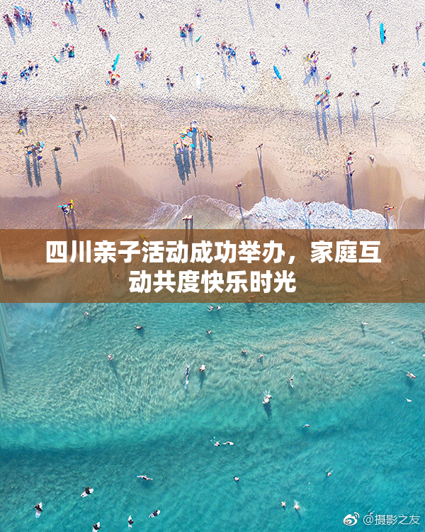 四川亲子活动成功举办，家庭互动共度快乐时光