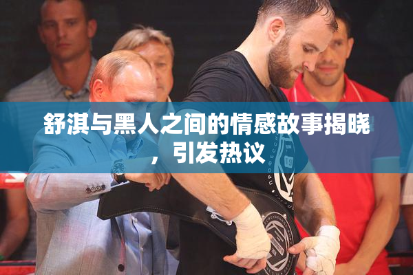 舒淇与黑人之间的情感故事揭晓，引发热议