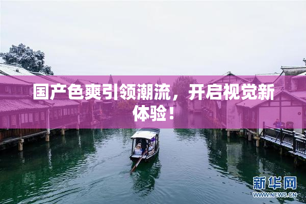 国产色爽引领潮流，开启视觉新体验！