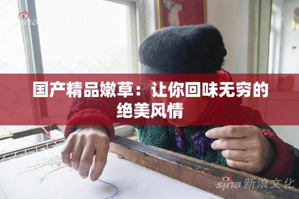 国产精品嫩草：让你回味无穷的绝美风情