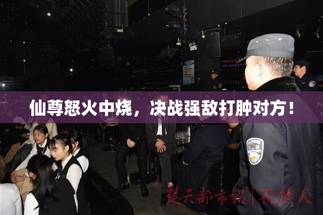 仙尊怒火中烧，决战强敌打肿对方！