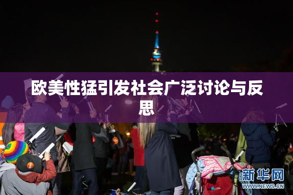 欧美性猛引发社会广泛讨论与反思