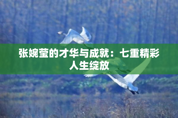 张婉莹的才华与成就：七重精彩人生绽放