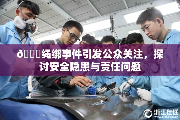 🔞绳绑事件引发公众关注，探讨安全隐患与责任问题