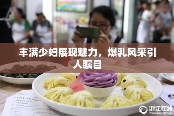 丰满少妇展现魅力，爆乳风采引人瞩目