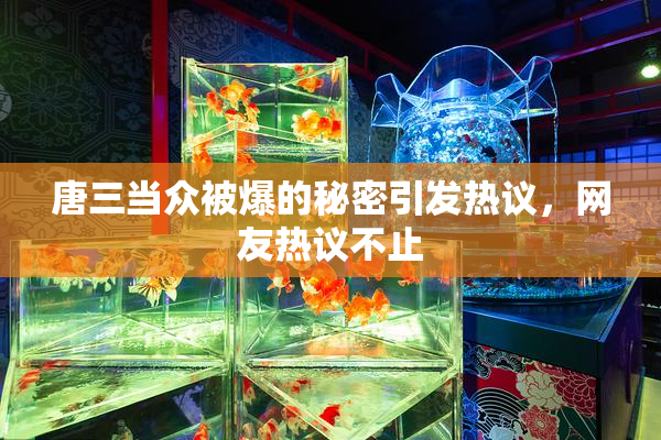 唐三当众被爆的秘密引发热议，网友热议不止
