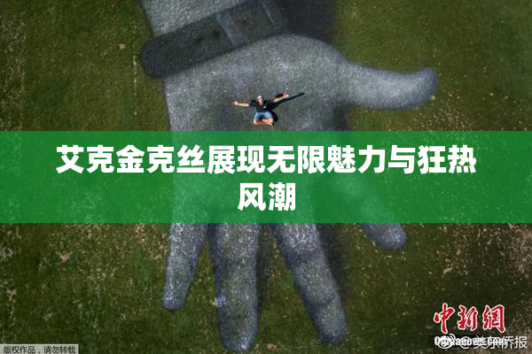 艾克金克丝展现无限魅力与狂热风潮