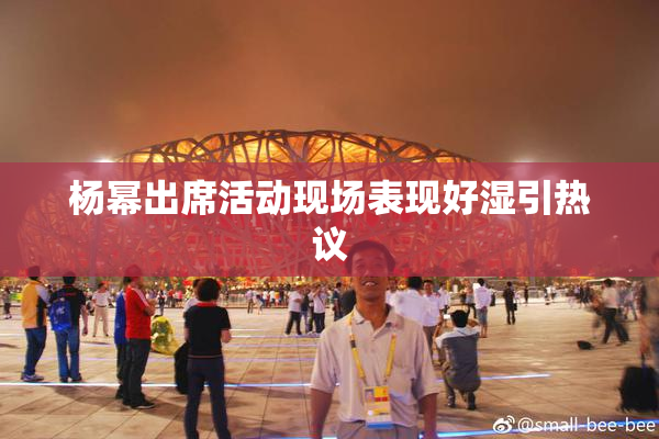 杨幂出席活动现场表现好湿引热议
