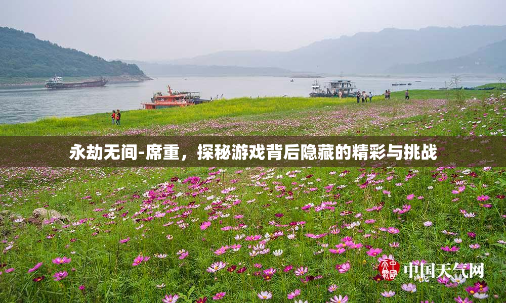 永劫无间-席重，探秘游戏背后隐藏的精彩与挑战