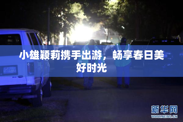 小雄颖莉携手出游，畅享春日美好时光