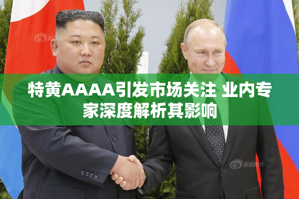 特黄AAAA引发市场关注 业内专家深度解析其影响