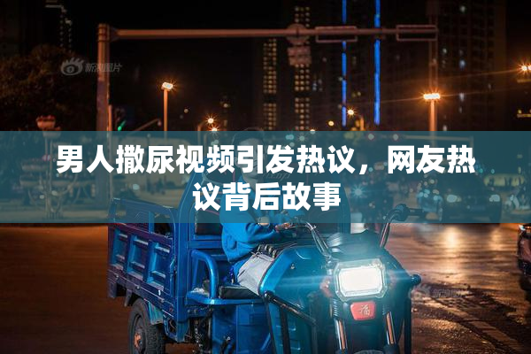 男人撒尿视频引发热议，网友热议背后故事
