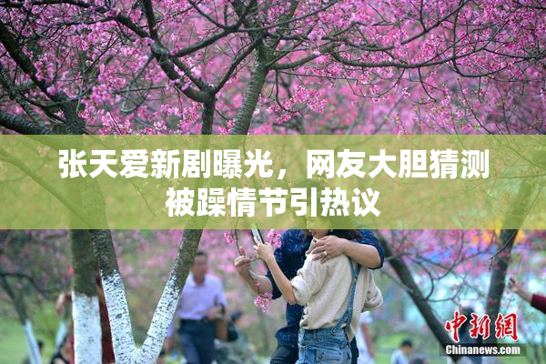张天爱新剧曝光，网友大胆猜测被躁情节引热议