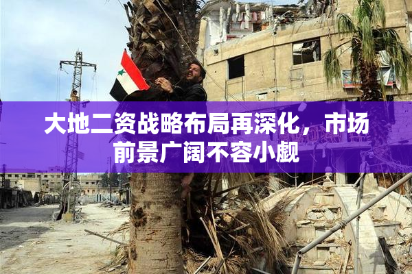 大地二资战略布局再深化，市场前景广阔不容小觑