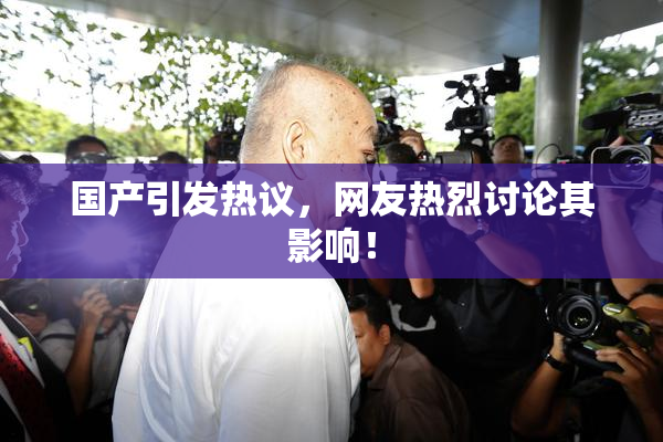 国产引发热议，网友热烈讨论其影响！