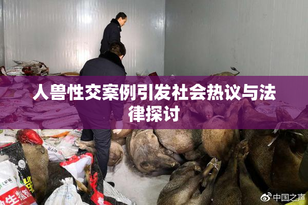 人兽性交案例引发社会热议与法律探讨