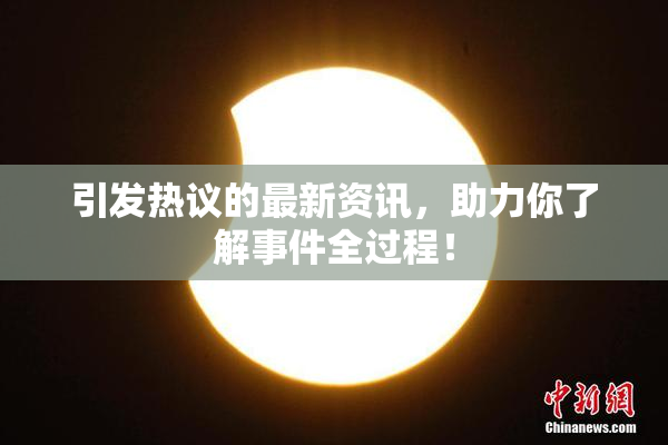 引发热议的最新资讯，助力你了解事件全过程！