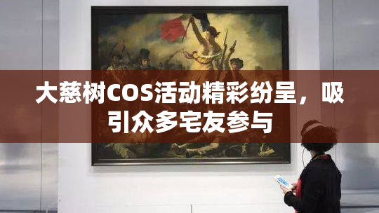大慈树COS活动精彩纷呈，吸引众多宅友参与