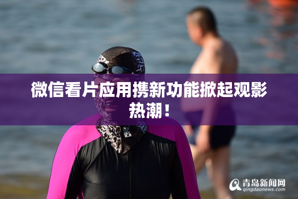 微信看片应用携新功能掀起观影热潮！