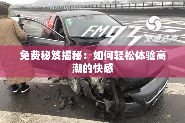 免费秘笈揭秘：如何轻松体验高潮的快感