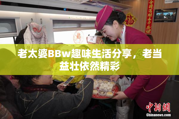 老太婆BBw趣味生活分享，老当益壮依然精彩