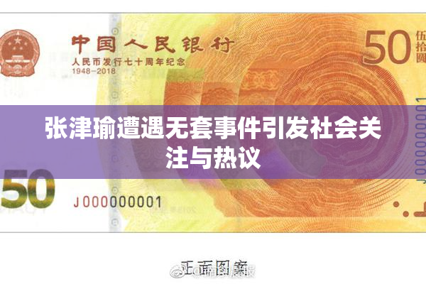 张津瑜遭遇无套事件引发社会关注与热议