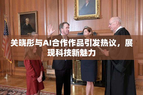 关晓彤与AI合作作品引发热议，展现科技新魅力