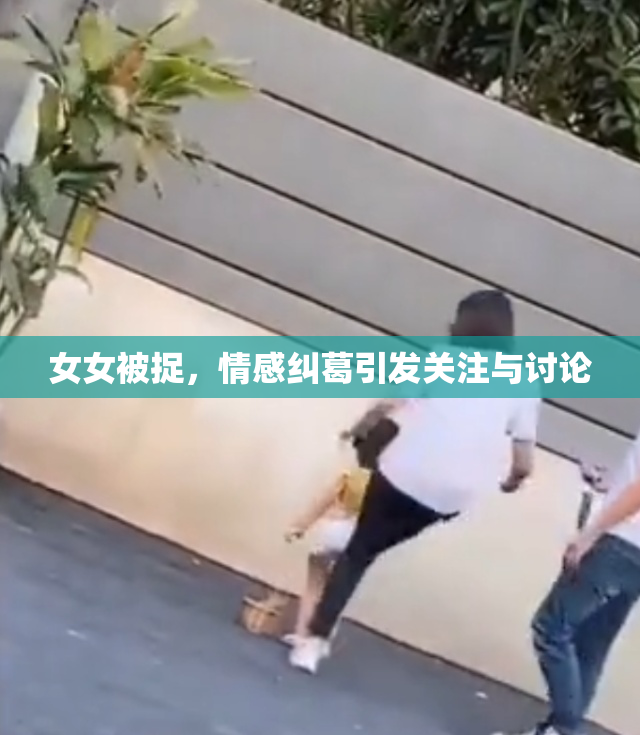 女女被捉，情感纠葛引发关注与讨论