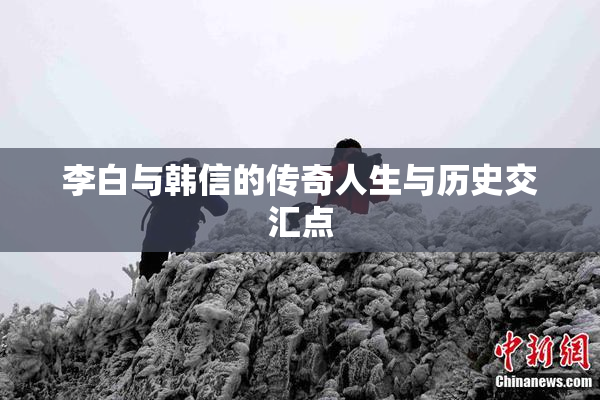 李白与韩信的传奇人生与历史交汇点