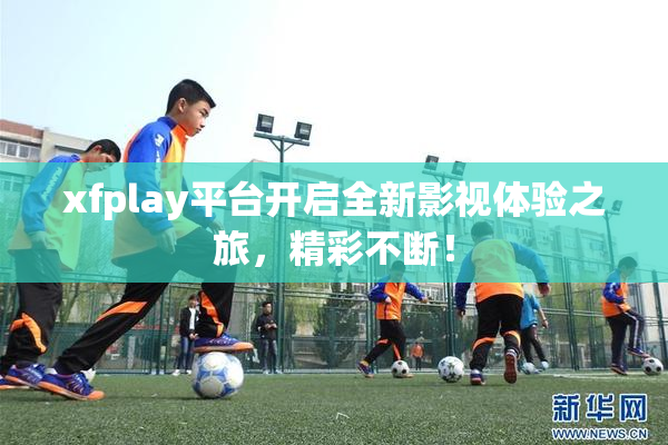 xfplay平台开启全新影视体验之旅，精彩不断！