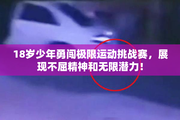 18岁少年勇闯极限运动挑战赛，展现不屈精神和无限潜力！