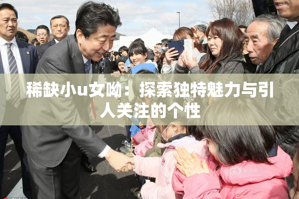 稀缺小u女呦：探索独特魅力与引人关注的个性