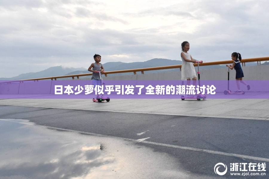 日本少萝似乎引发了全新的潮流讨论