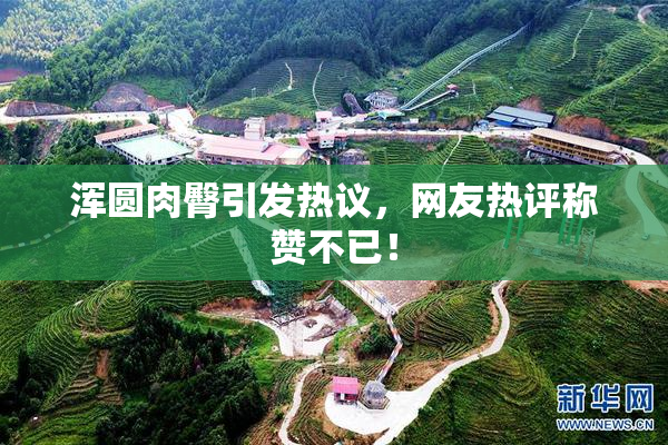 浑圆肉臀引发热议，网友热评称赞不已！