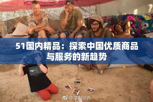 51国内精品：探索中国优质商品与服务的新趋势