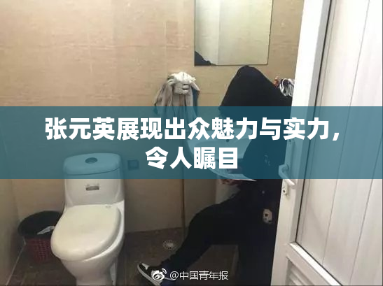 张元英展现出众魅力与实力，令人瞩目