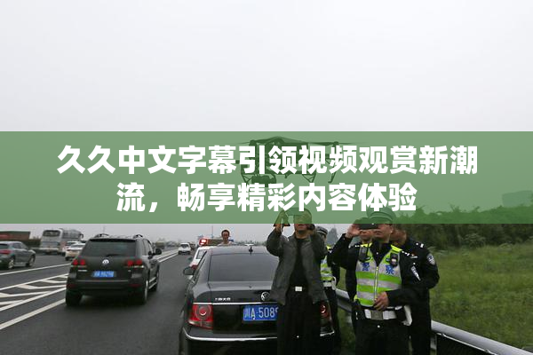 久久中文字幕引领视频观赏新潮流，畅享精彩内容体验