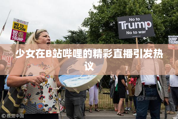 少女在B站哔哩的精彩直播引发热议