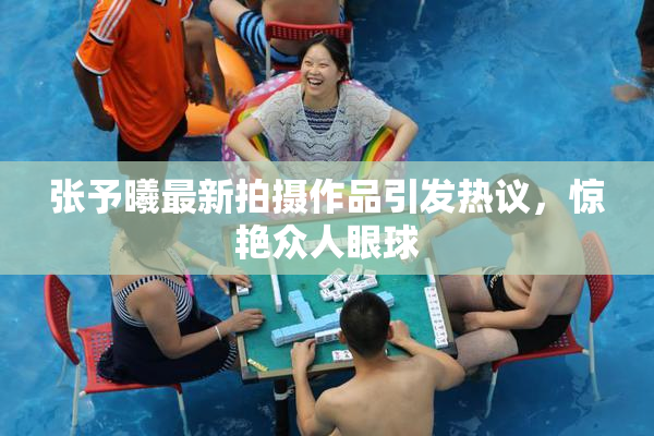 张予曦最新拍摄作品引发热议，惊艳众人眼球