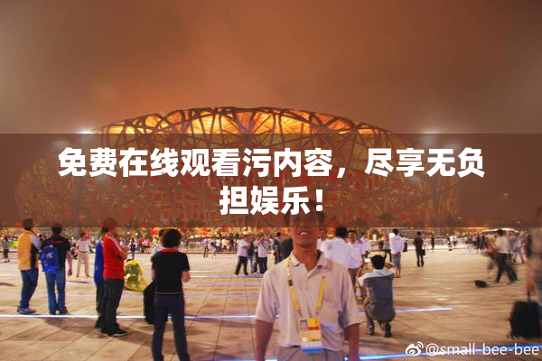 免费在线观看污内容，尽享无负担娱乐！