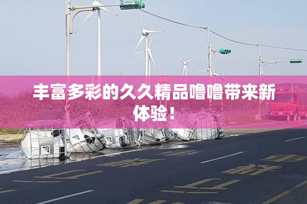 丰富多彩的久久精品噜噜带来新体验！