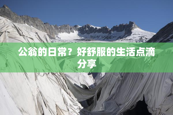 公翁的日常？好舒服的生活点滴分享