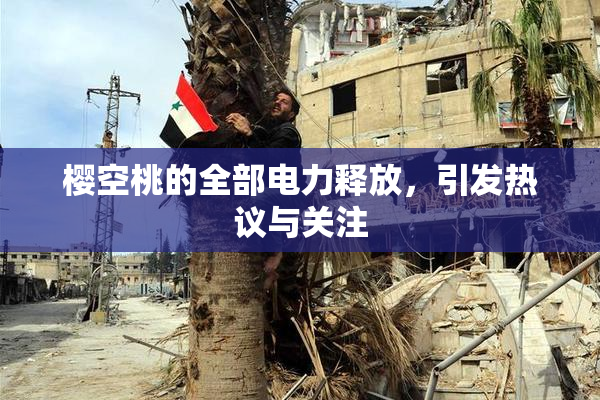 樱空桃的全部电力释放，引发热议与关注