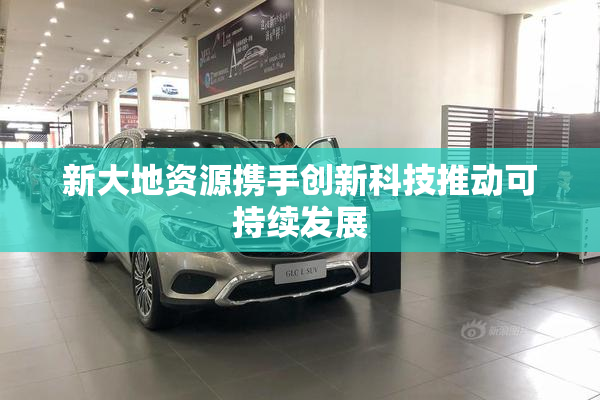 新大地资源携手创新科技推动可持续发展