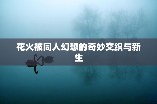 花火被同人幻想的奇妙交织与新生