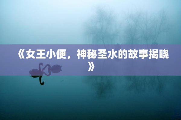 《女王小便，神秘圣水的故事揭晓》