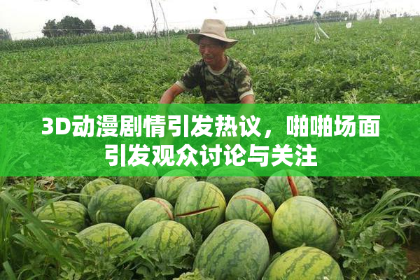 3D动漫剧情引发热议，啪啪场面引发观众讨论与关注