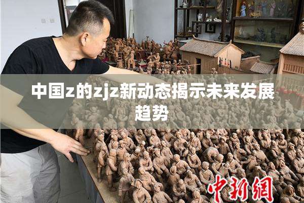 中国z的zjz新动态揭示未来发展趋势