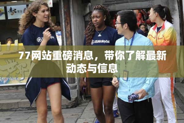 77网站重磅消息，带你了解最新动态与信息
